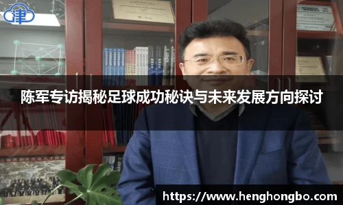 陈军专访揭秘足球成功秘诀与未来发展方向探讨