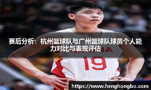 赛后分析：杭州篮球队与广州篮球队球员个人能力对比与表现评估