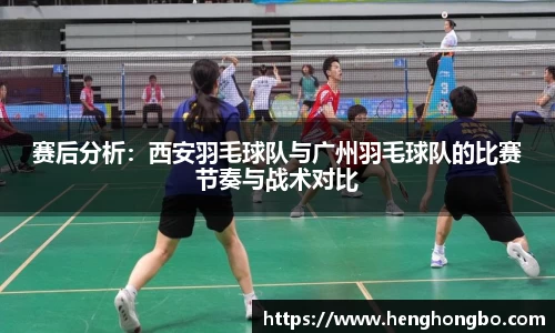 赛后分析：西安羽毛球队与广州羽毛球队的比赛节奏与战术对比