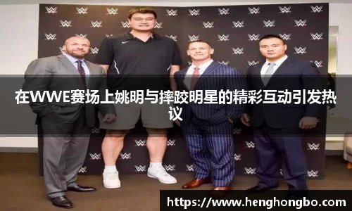 在WWE赛场上姚明与摔跤明星的精彩互动引发热议