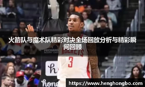 火箭队与魔术队精彩对决全场回放分析与精彩瞬间回顾