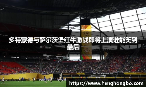 多特蒙德与萨尔茨堡红牛激战即将上演谁能笑到最后