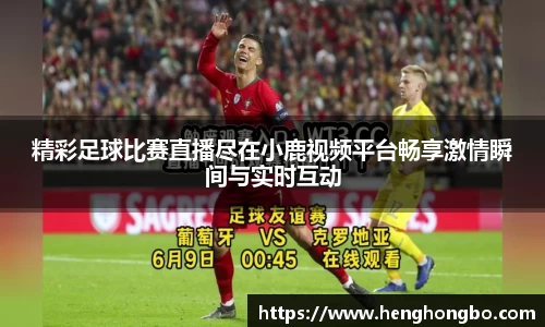 精彩足球比赛直播尽在小鹿视频平台畅享激情瞬间与实时互动