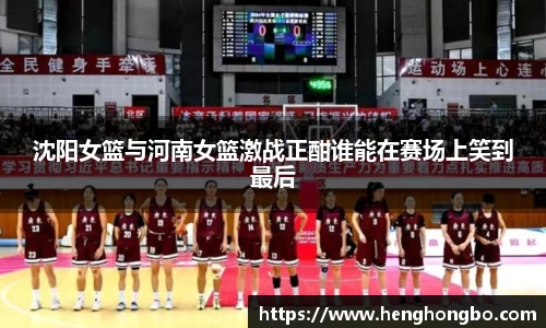 沈阳女篮与河南女篮激战正酣谁能在赛场上笑到最后