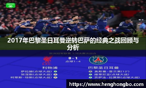 2017年巴黎圣日耳曼逆转巴萨的经典之战回顾与分析