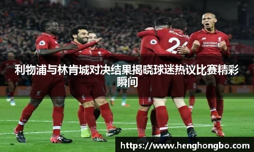 利物浦与林肯城对决结果揭晓球迷热议比赛精彩瞬间