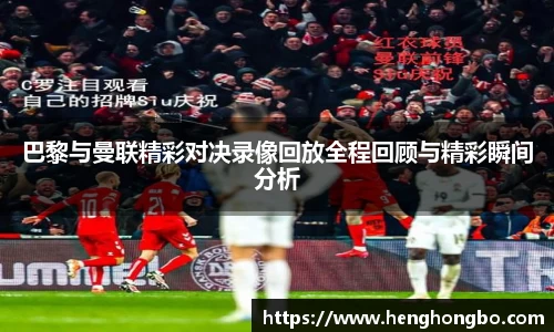 巴黎与曼联精彩对决录像回放全程回顾与精彩瞬间分析