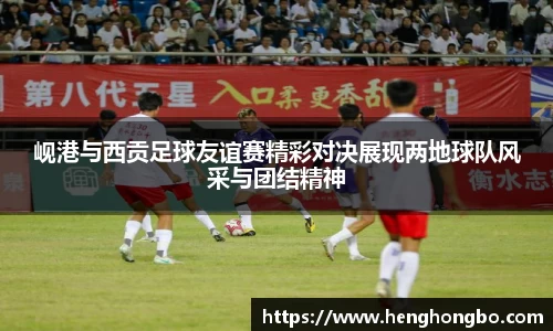 岘港与西贡足球友谊赛精彩对决展现两地球队风采与团结精神