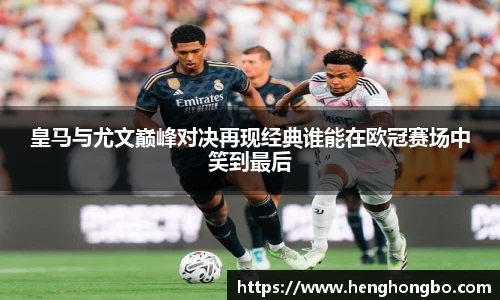 皇马与尤文巅峰对决再现经典谁能在欧冠赛场中笑到最后