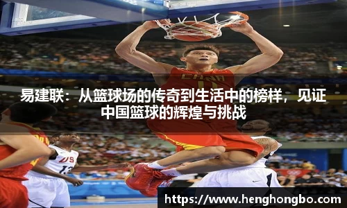 易建联：从篮球场的传奇到生活中的榜样，见证中国篮球的辉煌与挑战